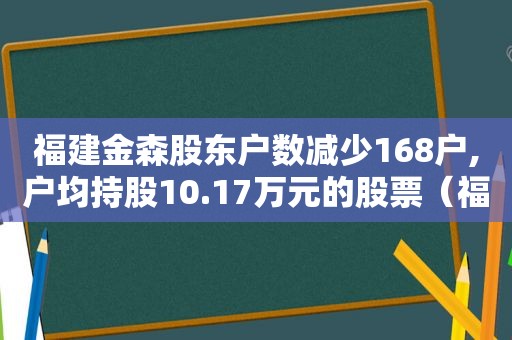 福建金森股东户数减少168户,户均持股10.17万元的股票（福建金森股东户数减少168户,户均持股10.17万元以上）