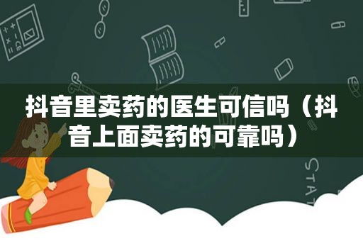 抖音里卖药的医生可信吗（抖音上面卖药的可靠吗）