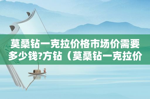 莫桑钻一克拉价格市场价需要多少钱?方钻（莫桑钻一克拉价格市场价需要多少钱?怎么做披萨）