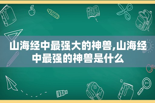 山海经中最强大的神兽,山海经中最强的神兽是什么