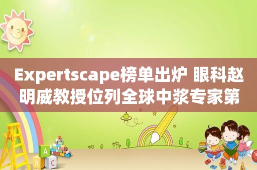 Expertscape榜单出炉 眼科赵明威教授位列全球中浆专家第8名