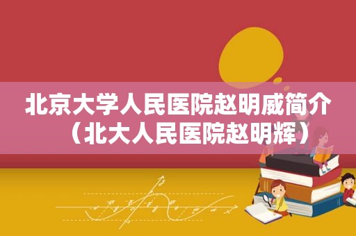 北京大学人民医院赵明威简介（北大人民医院赵明辉）