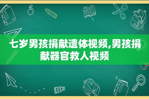 七岁男孩捐献遗体视频,男孩捐献器官救人视频