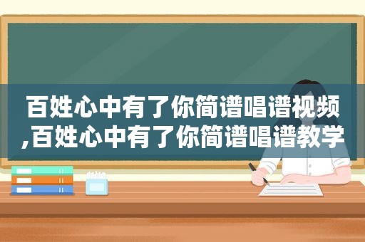 百姓心中有了你简谱唱谱视频,百姓心中有了你简谱唱谱教学