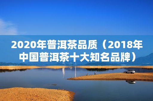 2020年普洱茶品质（2018年中国普洱茶十大知名品牌）