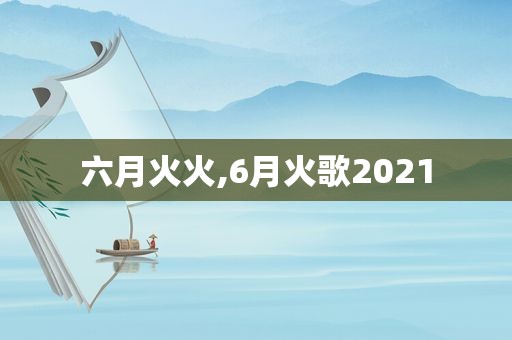 六月火火,6月火歌2021