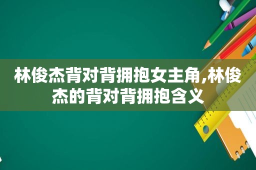 林俊杰背对背拥抱女主角,林俊杰的背对背拥抱含义