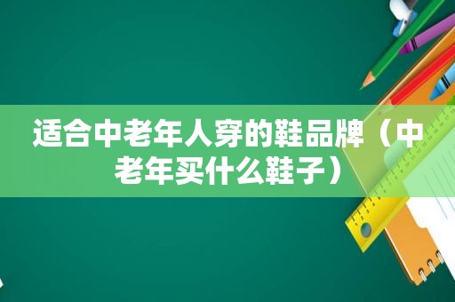 适合中老年人穿的鞋品牌（中老年买什么鞋子）