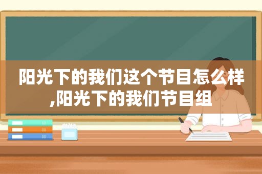 阳光下的我们这个节目怎么样,阳光下的我们节目组