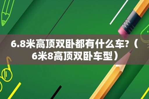 6.8米高顶双卧都有什么车?（6米8高顶双卧车型）