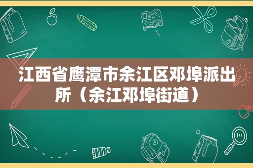 江西省鹰潭市余江区邓埠派出所（余江邓埠街道）