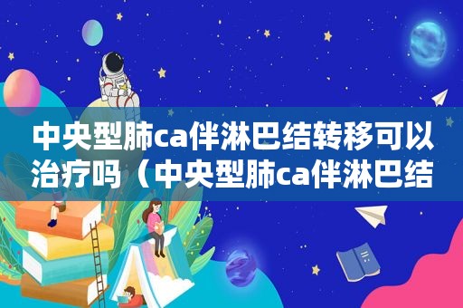 中央型肺ca伴淋巴结转移可以治疗吗（中央型肺ca伴淋巴结转移严重吗）