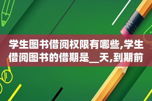 学生图书借阅权限有哪些,学生借阅图书的借期是__天,到期前可续借一次