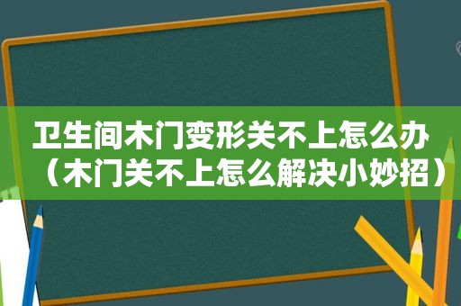 卫生间木门变形关不上怎么办（木门关不上怎么解决小妙招）