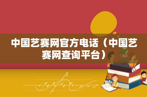 中国艺赛网官方电话（中国艺赛网查询平台）