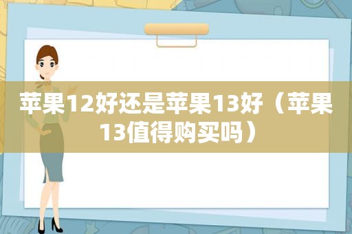 苹果12好还是苹果13好（苹果13值得购买吗）