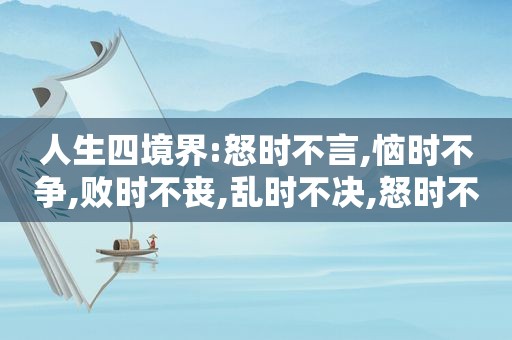 人生四境界:怒时不言,恼时不争,败时不丧,乱时不决,怒时不言,恼时不争,乱时不决出自哪里