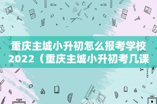 重庆主城小升初怎么报考学校2022（重庆主城小升初考几课）