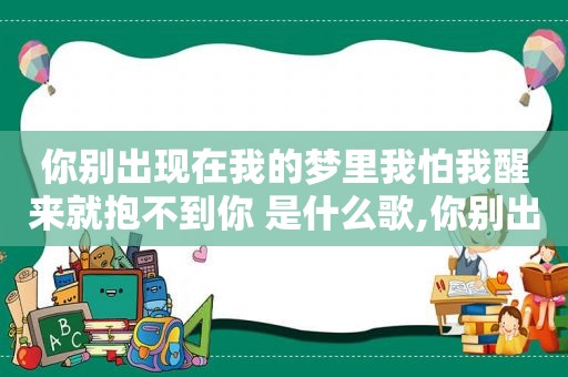 你别出现在我的梦里我怕我醒来就抱不到你 是什么歌,你别出现在我的梦里说说