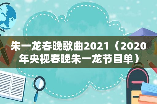 朱一龙春晚歌曲2021（2020年央视春晚朱一龙节目单）