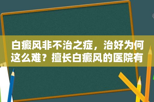 白癜风非不治之症，治好为何这么难？擅长白癜风的医院有哪些？