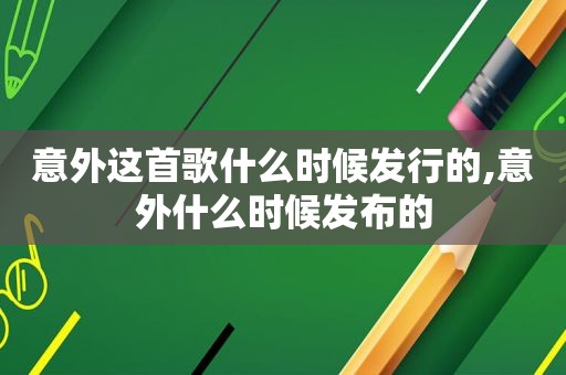 意外这首歌什么时候发行的,意外什么时候发布的