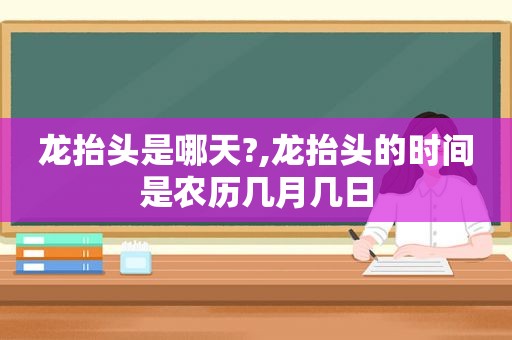 龙抬头是哪天?,龙抬头的时间是农历几月几日