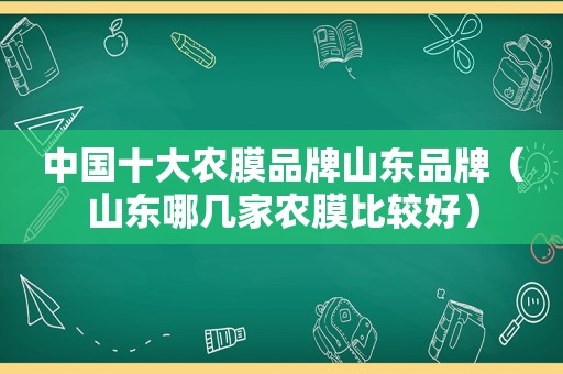 中国十大农膜品牌山东品牌（山东哪几家农膜比较好）