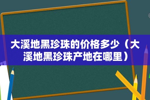 大溪地黑珍珠的价格多少（大溪地黑珍珠产地在哪里）