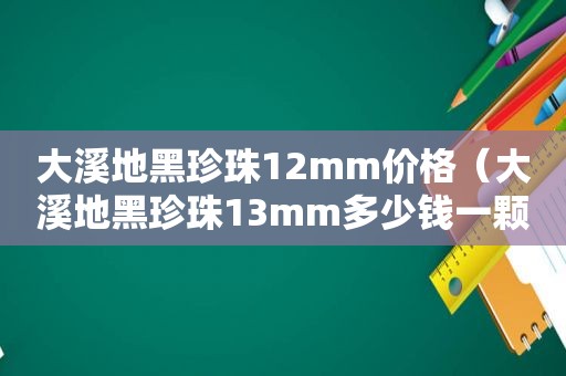 大溪地黑珍珠12mm价格（大溪地黑珍珠13mm多少钱一颗）