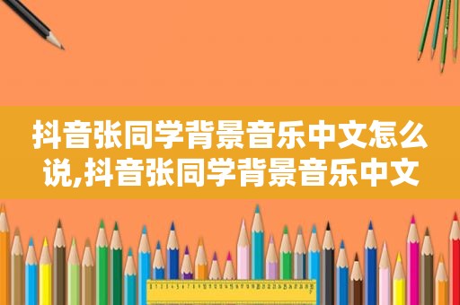 抖音张同学背景音乐中文怎么说,抖音张同学背景音乐中文