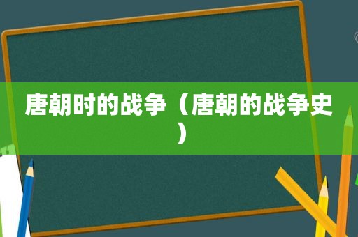 唐朝时的战争（唐朝的战争史）