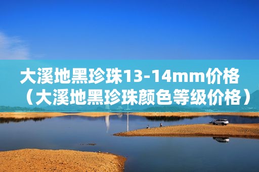 大溪地黑珍珠13-14mm价格（大溪地黑珍珠颜色等级价格）