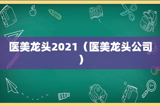 医美龙头2021（医美龙头公司）