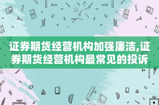 证券期货经营机构加强廉洁,证券期货经营机构最常见的投诉问题是