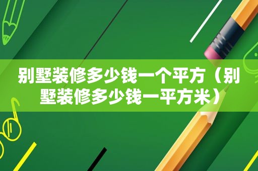 别墅装修多少钱一个平方（别墅装修多少钱一平方米）