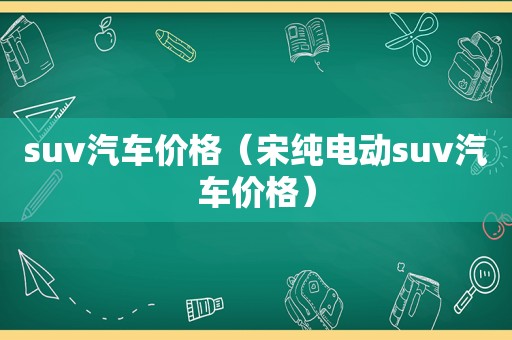 suv汽车价格（宋纯电动suv汽车价格）