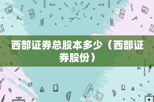 西部证券总股本多少（西部证券股份）