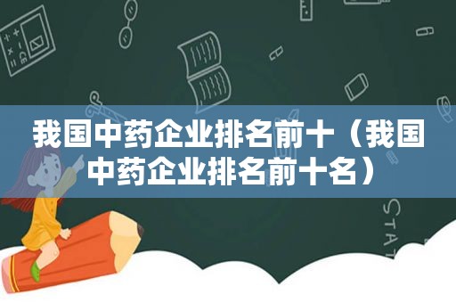 我国中药企业排名前十（我国中药企业排名前十名）