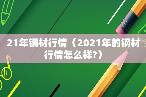 21年钢材行情（2021年的钢材行情怎么样?）