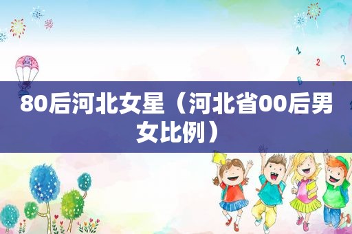 80后河北女星（河北省00后男女比例）