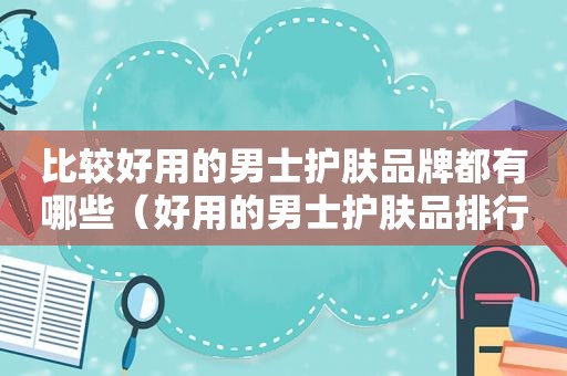 比较好用的男士护肤品牌都有哪些（好用的男士护肤品排行榜前十名）