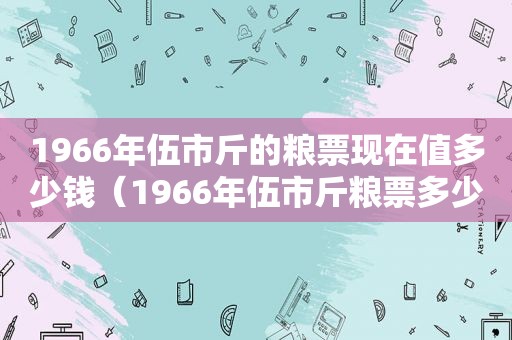 1966年伍市斤的粮票现在值多少钱（1966年伍市斤粮票多少钱一张）