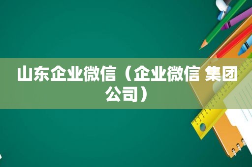 山东企业微信（企业微信 集团公司）