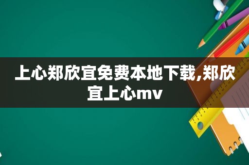 上心郑欣宜免费本地下载,郑欣宜上心mv