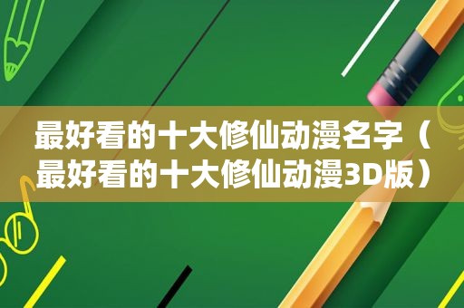 最好看的十大修仙动漫名字（最好看的十大修仙动漫3D版）