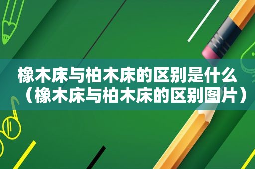 橡木床与柏木床的区别是什么（橡木床与柏木床的区别图片）