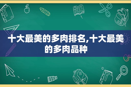 十大最美的多肉排名,十大最美的多肉品种