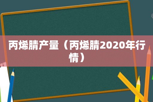 丙烯腈产量（丙烯腈2020年行情）