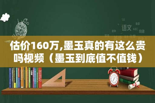 估价160万,墨玉真的有这么贵吗视频（墨玉到底值不值钱）